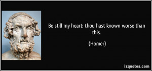 Be still my heart; thou hast known worse than this. - Homer