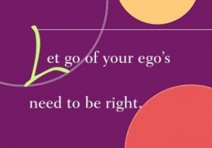 Let go of your ego's need to be right. ~ Dr. Wayne Dyer
