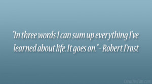... everything I’ve learned about life. It goes on.” – Robert Frost