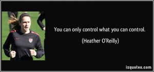 You can only control what you can control. - Heather O'Reilly