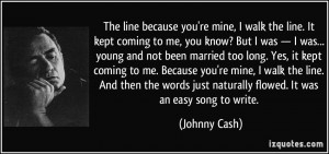 The line because you're mine, I walk the line. It kept coming to me ...
