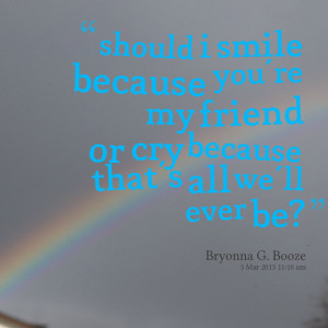 Quotes Picture: should i smile because you're my friend or cry because ...