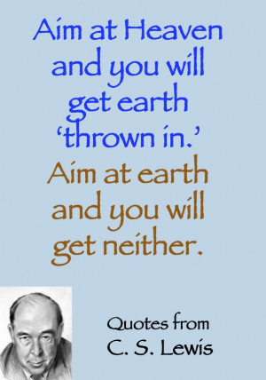 Lewis quote - aim at Heaven if you want to get earth added in.