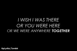 wish i was there, or you were here, or we were anywhere together.