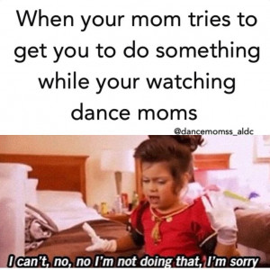 Lol that's so true. I'm like shut up! I'm watching dance moms!
