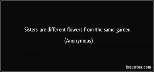 Sisters are different flowers from the same garden. - Anonymous