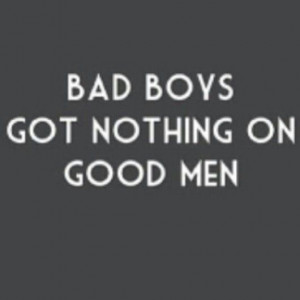 Bad boys got nothing on good men.