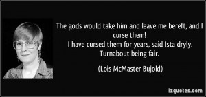 The gods would take him and leave me bereft, and I curse them! I have ...
