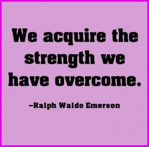 We acquire the strength we have overcome