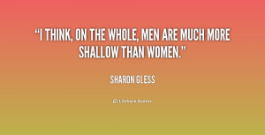think, on the whole, men are much more shallow than women.