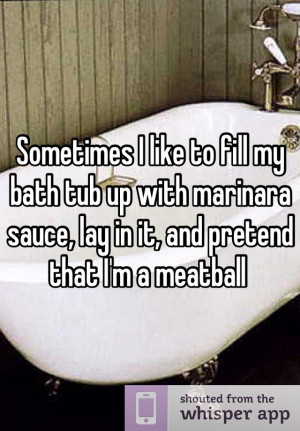 ... tub up with marinara sauce, lay in it, and pretend that I'm a meatball