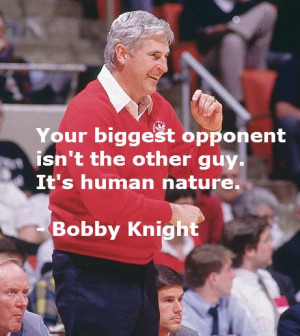 ... biggest opponent isn't the other guy. It's human nature. - Bob Knight