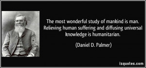 The most wonderful study of mankind is man. Relieving human suffering ...