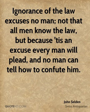 John Selden - Ignorance of the law excuses no man; not that all men ...