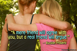 ... friend will agree with you, but a real friend will argue.” ~ Russian