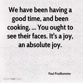 Paul Prudhomme We have been having a good time and been cooking