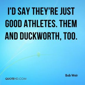 Bob Weir - I'd say they're just good athletes. Them and Duckworth, too ...