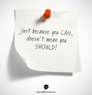 Just because you CAN, doesn't mean you SHOULD!