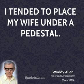 Woody Allen - I tended to place my wife under a pedestal.
