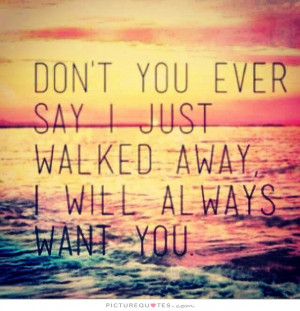 ... you ever say I just walked away, I will always want you Picture Quote