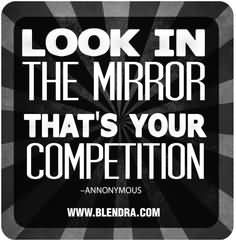 Look In The Mirror… That’s Your Competition.. ~ Competition Quotes