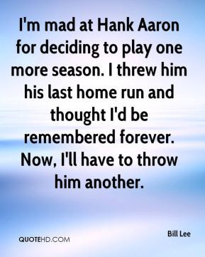 mad at Hank Aaron for deciding to play one more season. I threw ...