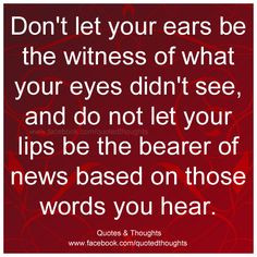 Don't let your ears be the witness of what your eyes didn't see, and ...