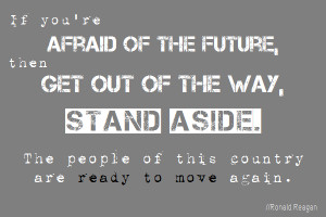 if you're afraid of the future, then get out of the way, stand aside ...