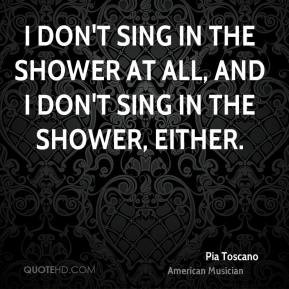 don't sing in the shower at all, and I don't sing in the shower ...