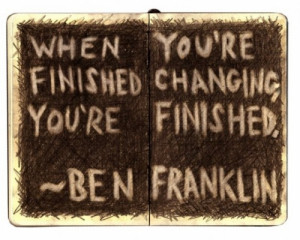 When you’re finished changing, you’re finished. -Ben Franklin