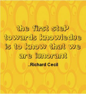 ... step towards knowledge is to know that we are ignorant. Richard Cecil