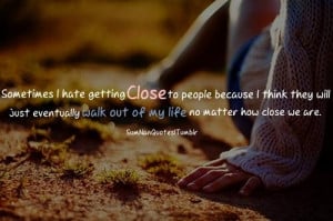 Sometimes I hate getting close to people because I think they will ...