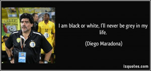 am black or white, I'll never be grey in my life. - Diego Maradona