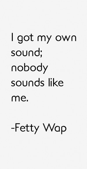 got my own sound; nobody sounds like me.”