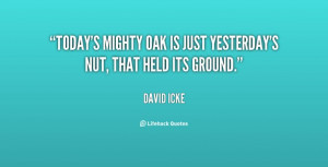 ... mighty oak is just yesterday's nut, that held its ground. - David Icke