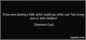 ... you rather use? Two strong oxen or 1024 chickens? - Seymoure Cray