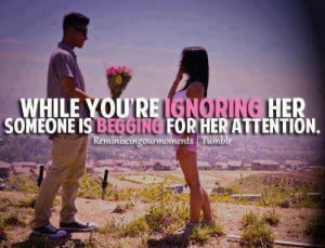 While you're IGNORING her someone else is BEGGING for her attention.