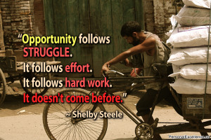 ... . It follows hard work. It doesn’t come before.” ~ Shelby Steele