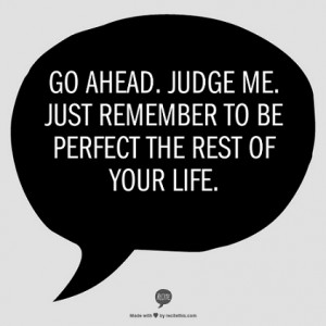 Judge me. Just remember to be perfect the rest of your life. - Quote ...