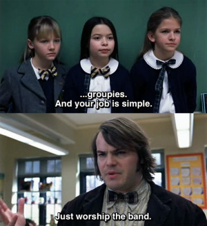... And your job is simple. Just worship the band. - School of Rock (2003
