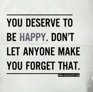 You Deserve To Be Happy.