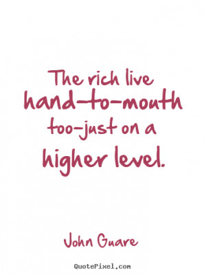 John Guare picture quotes - The rich live hand-to-mouth too-just on a ...