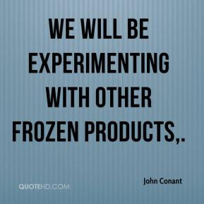 John Conant - We will be experimenting with other frozen products.