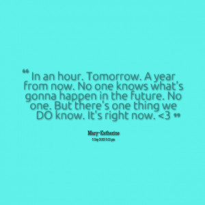 Quotes Picture: in an hour tomorrow a year from now no one knows what ...