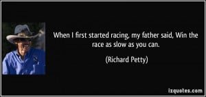 When I first started racing, my father said, Win the race as slow as ...