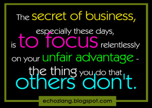 The secret of business, especially these days is to focus relentlessly ...