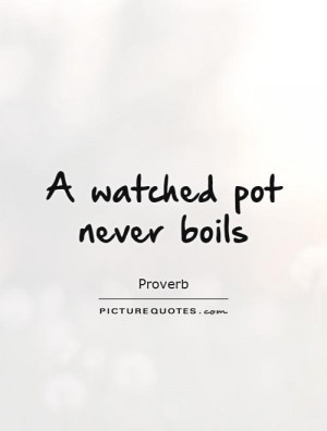 watched pot never boils Picture Quote #1