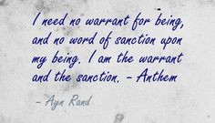 ... upon my being. I am the warrant and the sanction. - Anthem - Ayn Rand