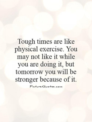 Tough times are like physical exercise. You may not like it while you ...