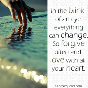 In the blink of an eye everything can change. So forgive often and ...